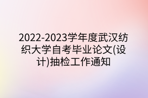 2022-2023学年度武汉纺织大学自考毕业论文(设计)抽检工作通知