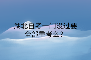 湖北自考一门没过要全部重考么？