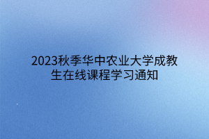 2023秋季华中农业大学成教生在线课程学习通知