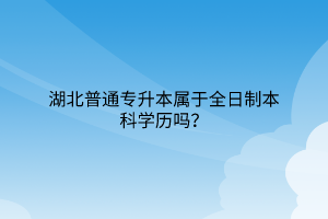 湖北普通专升本属于全日制本科学历吗？