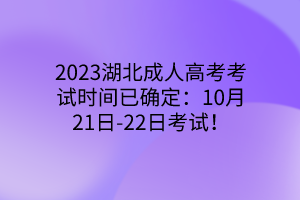 2023湖北成人高考考试时间已确定：10月21日-22日考试！