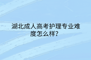 湖北成人高考护理专业难度怎么样？