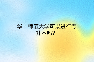 华中师范大学可以进行专升本吗？