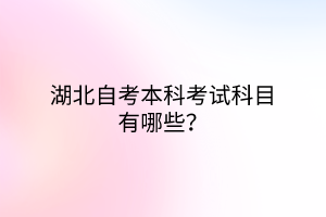 湖北自考本科考试科目有哪些？