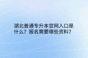 湖北普通专升本官网入口是什么？报名需要哪些资料？