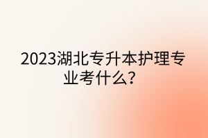 2023湖北专升本护理专业考什么？