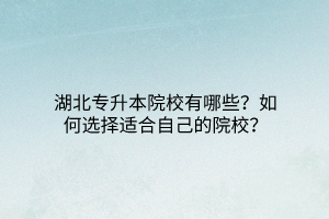 湖北专升本院校有哪些？如何选择适合自己的院校？