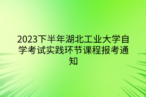 2023下半年湖北工业大学自学考试实践环节课程报考通知