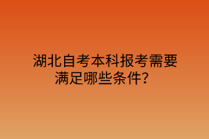 湖北自考本科报考需要满足哪些条件？