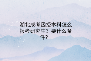 湖北成考函授本科怎么报考研究生？要什么条件？ 