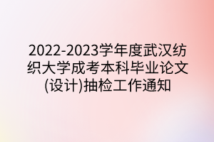 2022-2023学年度武汉纺织大学成考本科毕业论文(设计)抽检工作通知