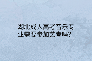 湖北成人高考音乐专业需要参加艺考吗？