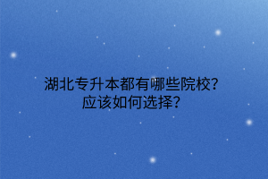 湖北专升本都有哪些院校？应该如何选择？