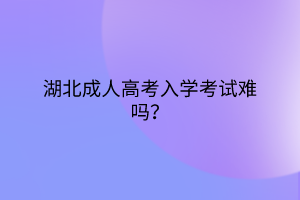 湖北成人高考入学考试难吗？