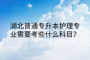 湖北普通专升本护理专业需要考些什么科目？