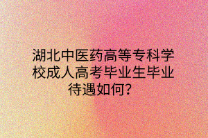 湖北中医药高等专科学校成人高考毕业生毕业待遇如何？