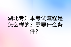 湖北专升本考试流程是怎么样的？需要什么条件？