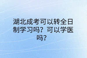 湖北成考可以转全日制学习吗？可以学医吗？