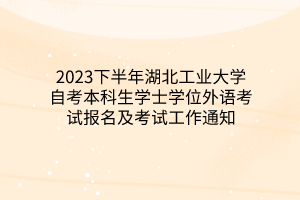 2023下半年湖北工业大学自考本科生学士学位外语考试报名及考试工作通知