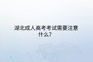 湖北成人高考考试需要注意什么？