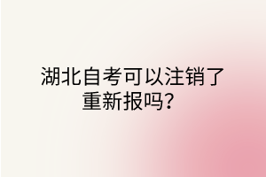 湖北自考可以注销了重新报吗？