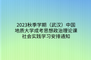 2023秋季学期（武汉）中国地质大学成考思想政治理论课社会实践学习安排通知