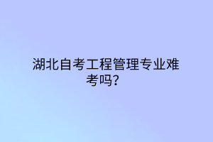 湖北自考工程管理专业难考吗？