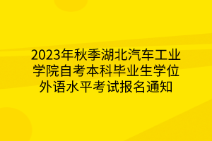 2023年秋季湖北汽车工业学院自考本科毕业生学位外语水平考试报名通知