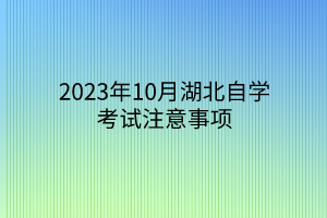 2023年10月湖北自学考试注意事项