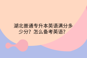 湖北普通专升本英语满分多少分？怎么备考英语？