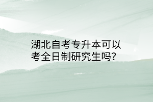 湖北自考专升本可以考全日制研究生吗？