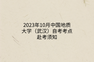 2023年10月中国地质大学（武汉）自考考点赴考须知