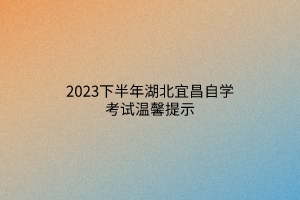 2023下半年湖北宜昌自学考试温馨提示