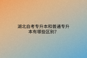 湖北自考专升本和普通专升本有哪些区别？