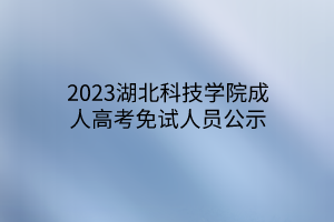 2023湖北科技学院成人高考免试人员公示