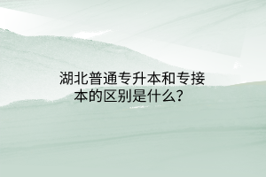 湖北普通专升本和专接本的区别是什么？