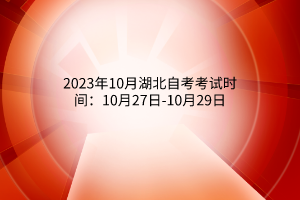 2023年10月湖北自考考试时间：10月27日-10月29日