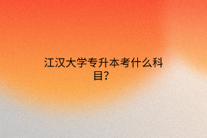 江汉大学专升本考什么科目？