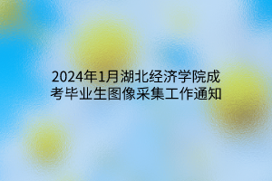 2024年1月湖北经济学院成考毕业生图像采集工作通知