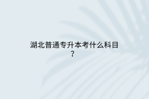 湖北普通专升本考什么科目？