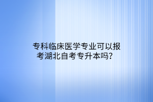 专科临床医学专业可以报考湖北自考专升本吗？