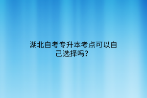 湖北自考专升本考点可以自己选择吗？