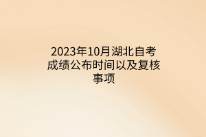 2023年10月湖北自考成绩公布时间以及复核事项