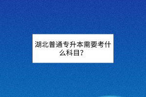 湖北普通专升本需要考什么科目？