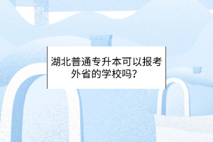 湖北普通专升本可以报考外省的学校吗？