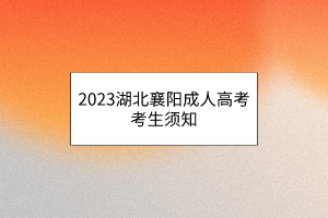 2023湖北襄阳成人高考考生须知