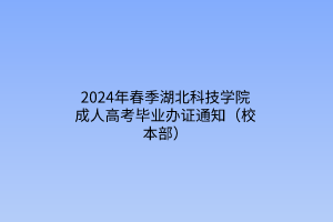 2024年春季湖北科技学院成人高考毕业办证通知（校本部）