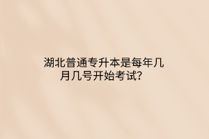 湖北普通专升本是每年几月几号开始考试？