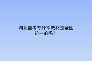 湖北自考专升本教材是全国统一的吗？