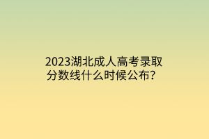 2023湖北成人高考录取分数线什么时候公布？